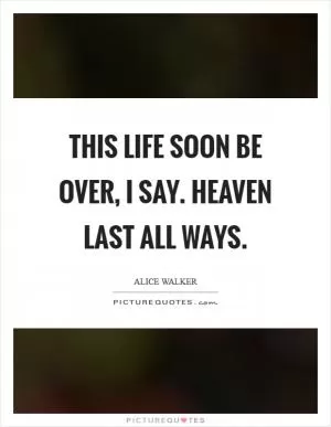 This life soon be over, I say. Heaven last all ways Picture Quote #1