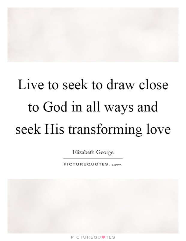 Live to seek to draw close to God in all ways and seek His transforming love Picture Quote #1