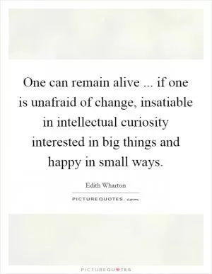 One can remain alive ... if one is unafraid of change, insatiable in intellectual curiosity interested in big things and happy in small ways Picture Quote #1