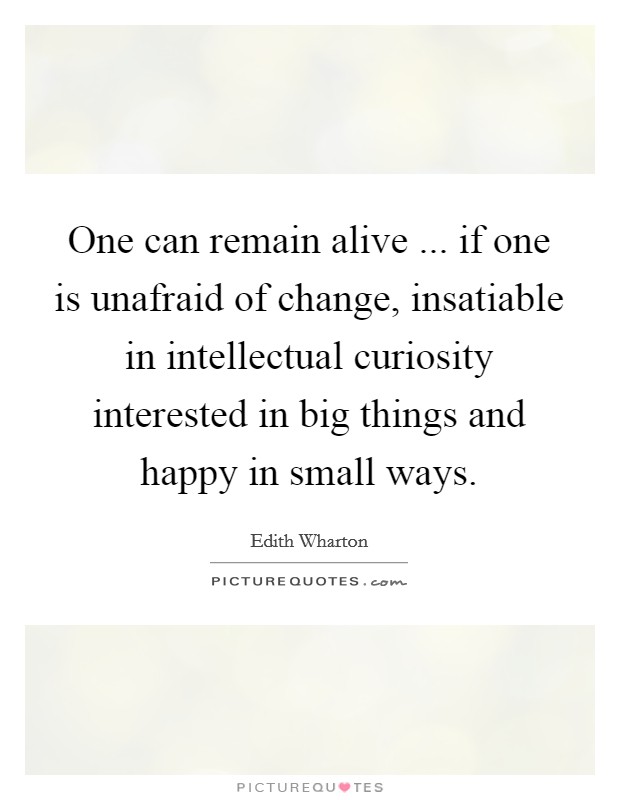 One can remain alive ... if one is unafraid of change, insatiable in intellectual curiosity interested in big things and happy in small ways. Picture Quote #1