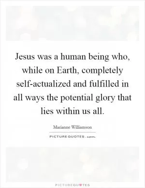 Jesus was a human being who, while on Earth, completely self-actualized and fulfilled in all ways the potential glory that lies within us all Picture Quote #1