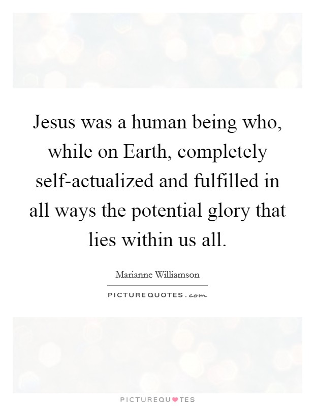 Jesus was a human being who, while on Earth, completely self-actualized and fulfilled in all ways the potential glory that lies within us all. Picture Quote #1