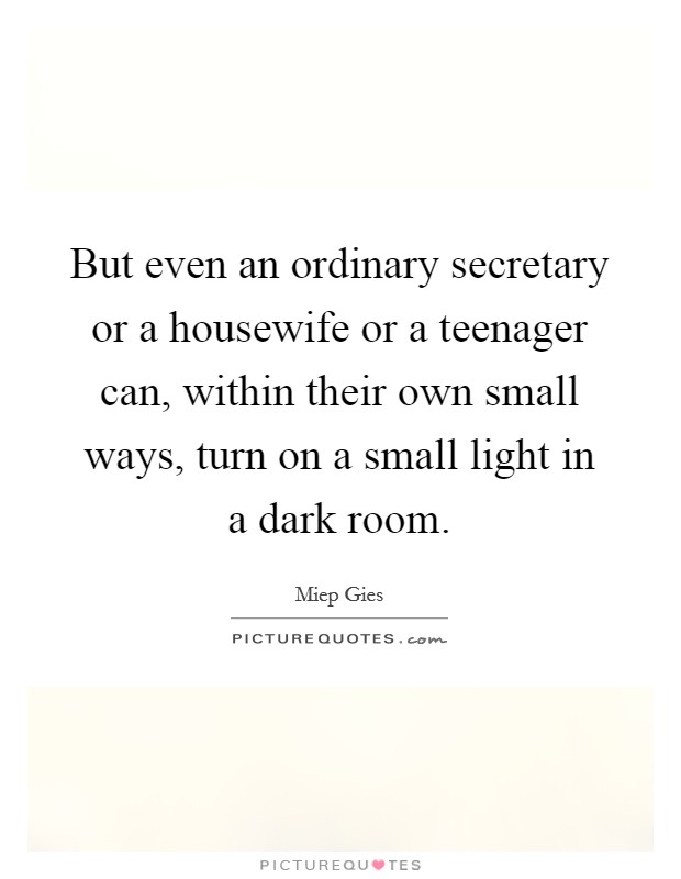 But even an ordinary secretary or a housewife or a teenager can, within their own small ways, turn on a small light in a dark room. Picture Quote #1