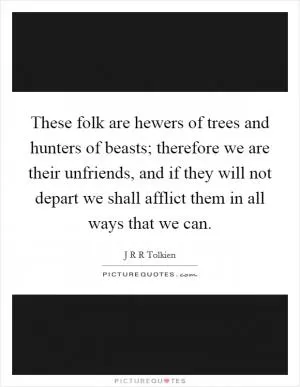 These folk are hewers of trees and hunters of beasts; therefore we are their unfriends, and if they will not depart we shall afflict them in all ways that we can Picture Quote #1