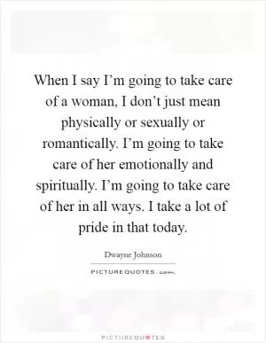 When I say I’m going to take care of a woman, I don’t just mean physically or sexually or romantically. I’m going to take care of her emotionally and spiritually. I’m going to take care of her in all ways. I take a lot of pride in that today Picture Quote #1