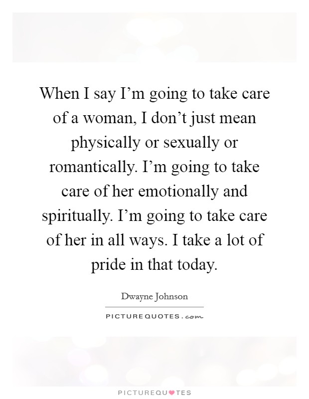 When I say I'm going to take care of a woman, I don't just mean physically or sexually or romantically. I'm going to take care of her emotionally and spiritually. I'm going to take care of her in all ways. I take a lot of pride in that today. Picture Quote #1