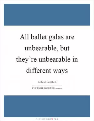 All ballet galas are unbearable, but they’re unbearable in different ways Picture Quote #1