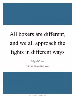 All boxers are different, and we all approach the fights in different ways Picture Quote #1