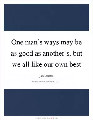 One man’s ways may be as good as another’s, but we all like our own best Picture Quote #1