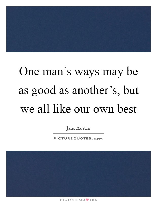 One man's ways may be as good as another's, but we all like our own best Picture Quote #1