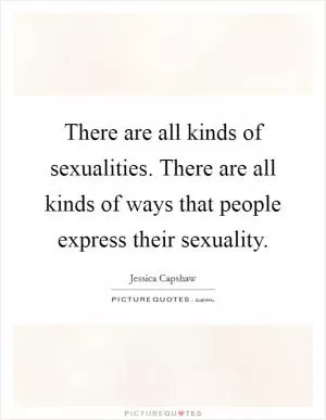 There are all kinds of sexualities. There are all kinds of ways that people express their sexuality Picture Quote #1