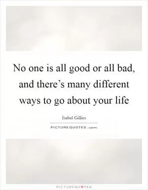 No one is all good or all bad, and there’s many different ways to go about your life Picture Quote #1
