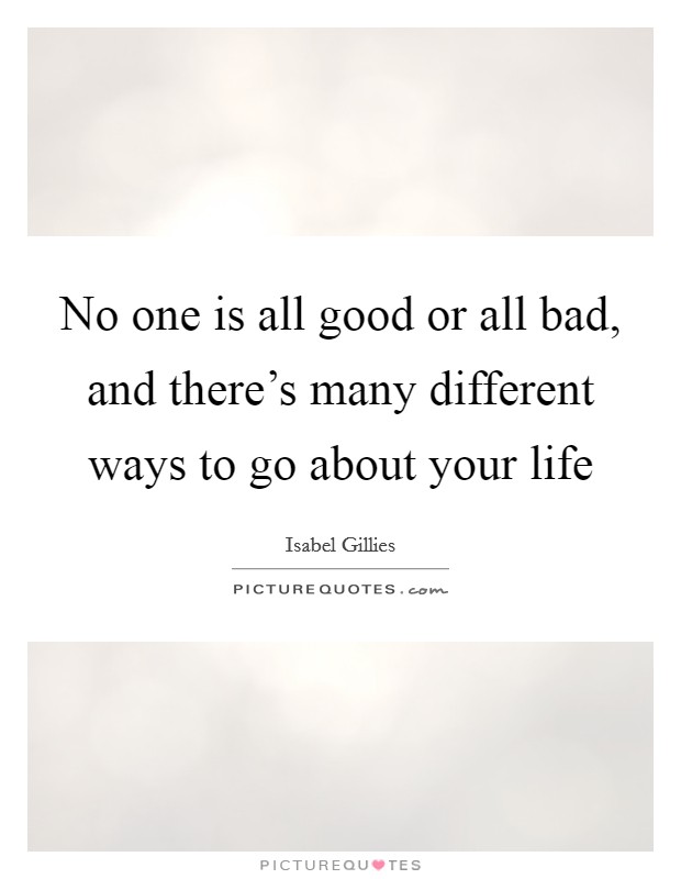 No one is all good or all bad, and there's many different ways to go about your life Picture Quote #1