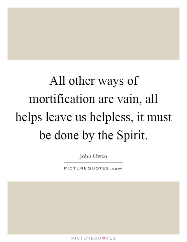 All other ways of mortification are vain, all helps leave us helpless, it must be done by the Spirit. Picture Quote #1