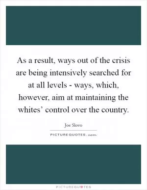 As a result, ways out of the crisis are being intensively searched for at all levels - ways, which, however, aim at maintaining the whites’ control over the country Picture Quote #1