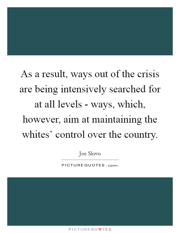 As a result, ways out of the crisis are being intensively searched for at all levels - ways, which, however, aim at maintaining the whites' control over the country. Picture Quote #1