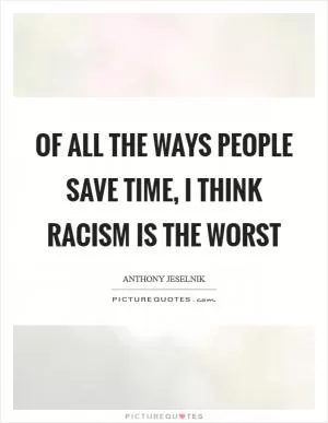 Of all the ways people save time, I think racism is the worst Picture Quote #1