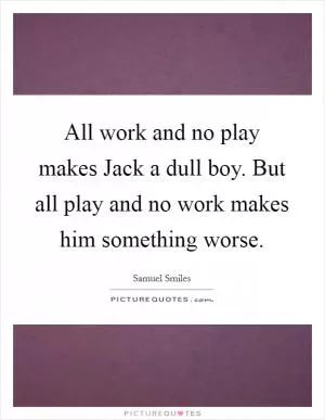 All work and no play makes Jack a dull boy. But all play and no work makes him something worse Picture Quote #1
