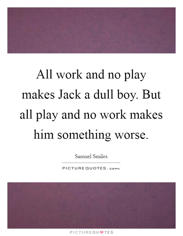 All work and no play makes Jack a dull boy. But all play and no work makes him something worse. Picture Quote #1