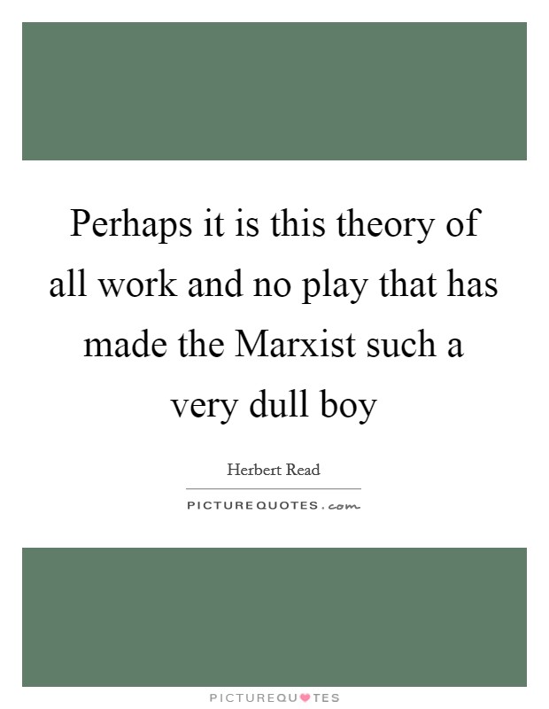 Perhaps it is this theory of all work and no play that has made the Marxist such a very dull boy Picture Quote #1