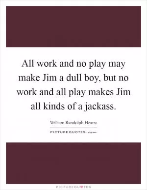 All work and no play may make Jim a dull boy, but no work and all play makes Jim all kinds of a jackass Picture Quote #1