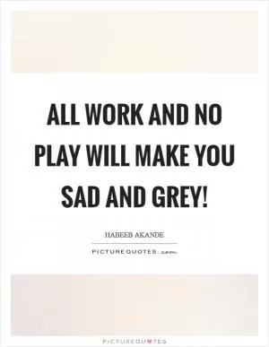 All work and no play will make you sad and grey! Picture Quote #1