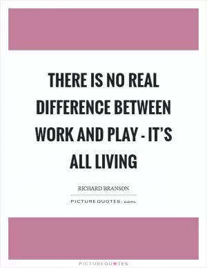 There is no real difference between work and play - it’s all living Picture Quote #1