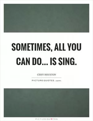 Sometimes, all you can do... is sing Picture Quote #1