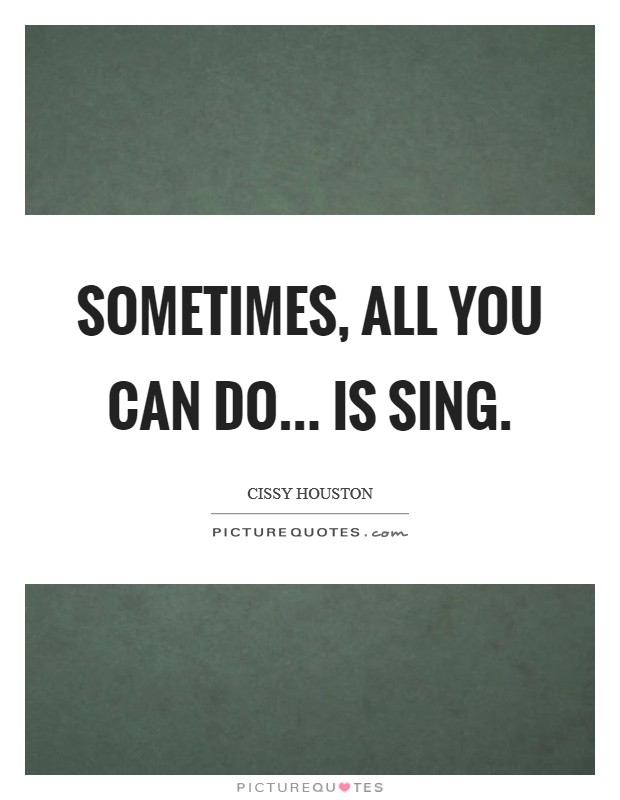 Sometimes, all you can do... is sing. Picture Quote #1