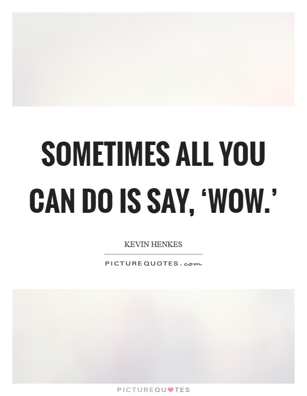 Sometimes all you can do is say, ‘Wow.' Picture Quote #1