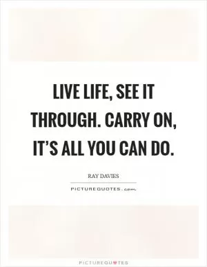 Live life, see it through. Carry on, it’s all you can do Picture Quote #1