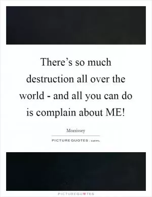 There’s so much destruction all over the world - and all you can do is complain about ME! Picture Quote #1