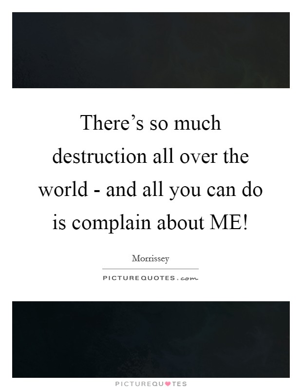There's so much destruction all over the world - and all you can do is complain about ME! Picture Quote #1