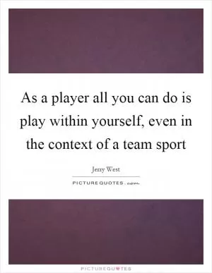 As a player all you can do is play within yourself, even in the context of a team sport Picture Quote #1