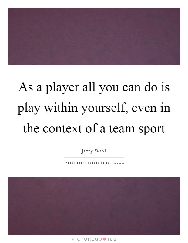 As a player all you can do is play within yourself, even in the context of a team sport Picture Quote #1