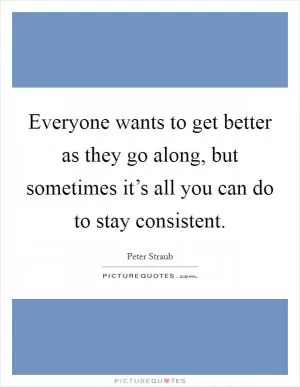Everyone wants to get better as they go along, but sometimes it’s all you can do to stay consistent Picture Quote #1
