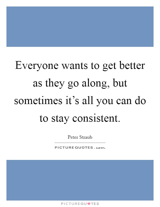 Everyone wants to get better as they go along, but sometimes it's all you can do to stay consistent. Picture Quote #1