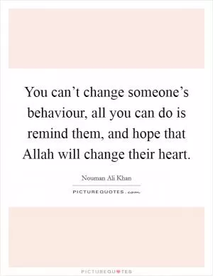 You can’t change someone’s behaviour, all you can do is remind them, and hope that Allah will change their heart Picture Quote #1