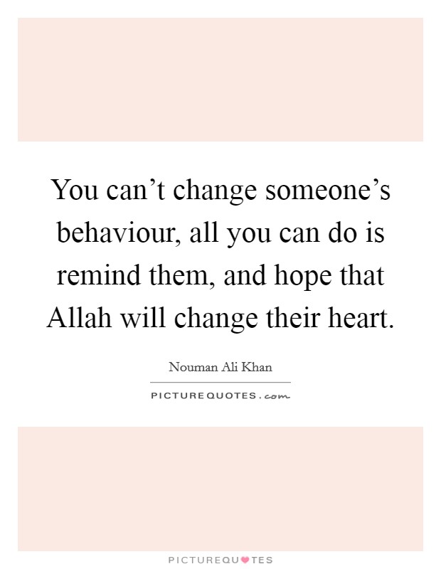 You can't change someone's behaviour, all you can do is remind them, and hope that Allah will change their heart. Picture Quote #1