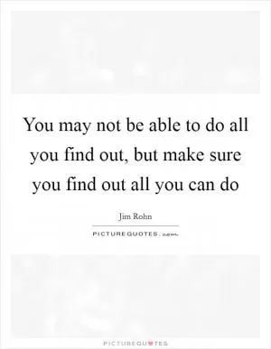 You may not be able to do all you find out, but make sure you find out all you can do Picture Quote #1