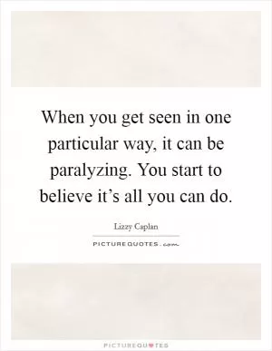 When you get seen in one particular way, it can be paralyzing. You start to believe it’s all you can do Picture Quote #1