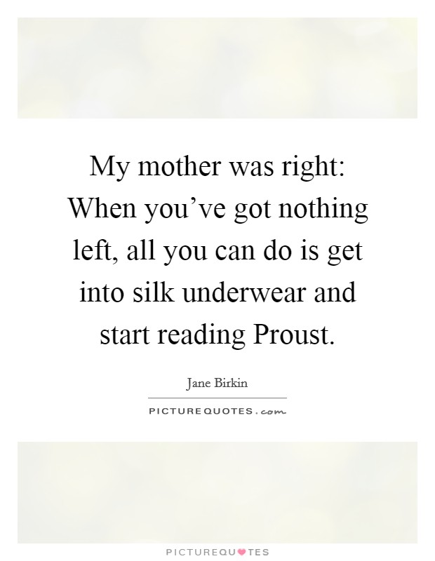My mother was right: When you've got nothing left, all you can do is get into silk underwear and start reading Proust. Picture Quote #1