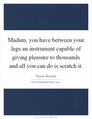 Madam, you have between your legs an instrument capable of giving pleasure to thousands and all you can do is scratch it Picture Quote #1