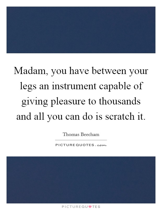 Madam, you have between your legs an instrument capable of giving pleasure to thousands and all you can do is scratch it. Picture Quote #1