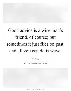 Good advice is a wise man’s friend, of course; but sometimes it just flies on past, and all you can do is wave Picture Quote #1