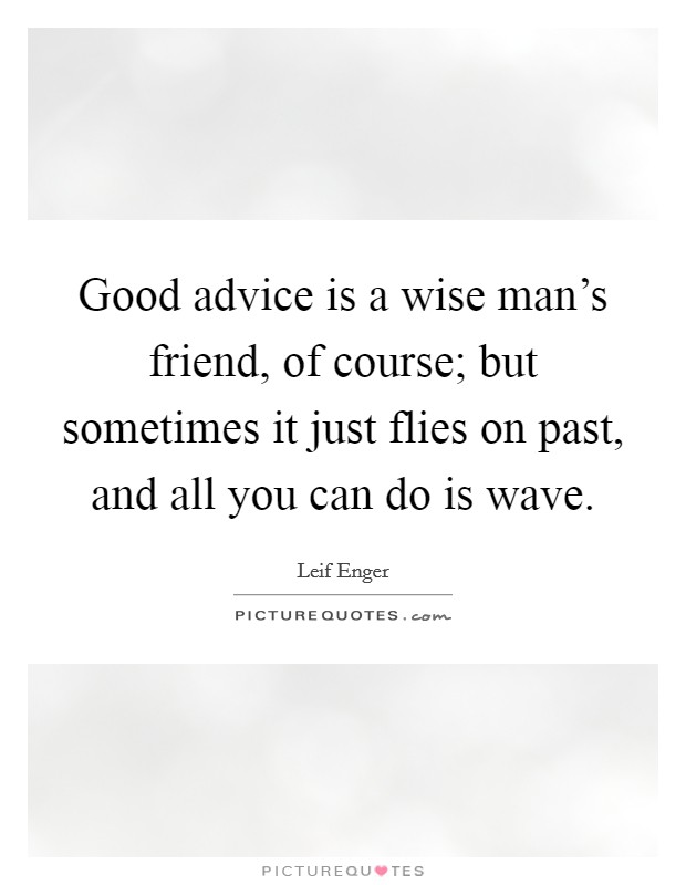 Good advice is a wise man's friend, of course; but sometimes it just flies on past, and all you can do is wave. Picture Quote #1
