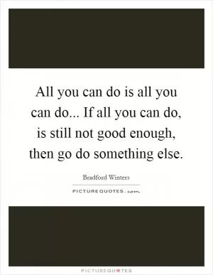 All you can do is all you can do... If all you can do, is still not good enough, then go do something else Picture Quote #1