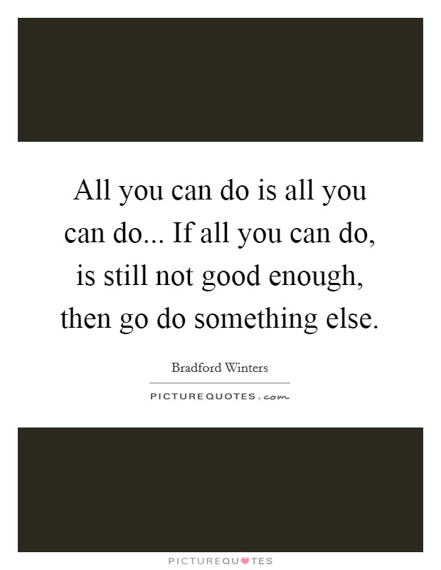 All you can do is all you can do... If all you can do, is still not good enough, then go do something else. Picture Quote #1