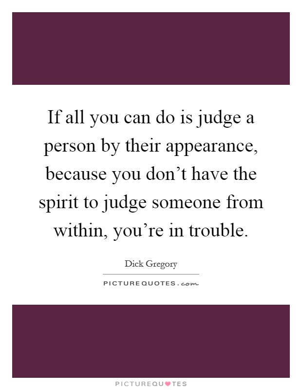 If all you can do is judge a person by their appearance, because you don't have the spirit to judge someone from within, you're in trouble. Picture Quote #1