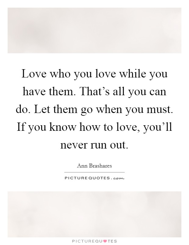 Love who you love while you have them. That's all you can do. Let them go when you must. If you know how to love, you'll never run out. Picture Quote #1